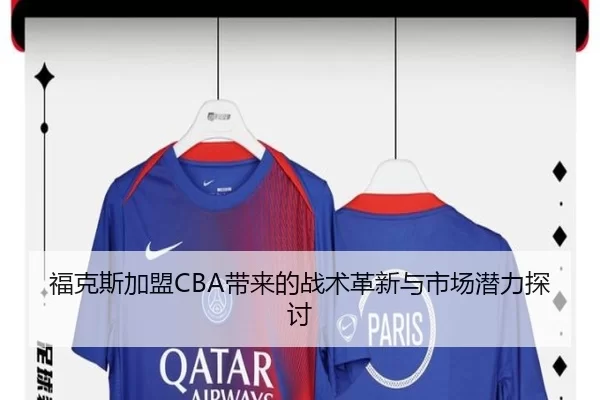 福克斯加盟CBA带来的战术革新与市场潜力探讨