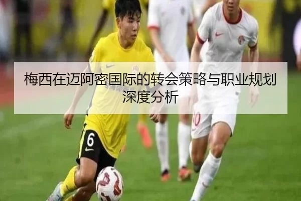 梅西在迈阿密国际的转会策略与职业规划深度分析